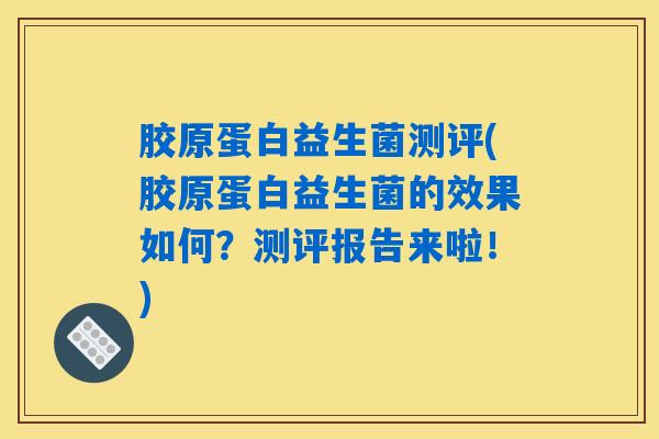 胶原蛋白益生菌测评(胶原蛋白益生菌的效果如何?测评报告来啦!) 胶原蛋白益生菌测评(胶原蛋白益生菌的效果如何?测评报告来啦!)