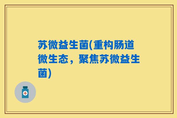 苏微益生菌(重构肠道微生态，聚焦苏微益生菌)