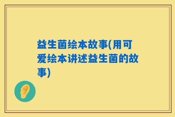 益生菌绘本故事(用可爱绘本讲述益生菌的故事)