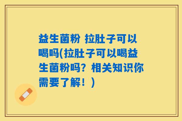益生菌粉 拉肚子可以喝吗(拉肚子可以喝益生菌粉吗？相关知识你需要了解！)