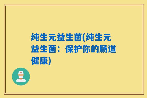 纯生元益生菌(纯生元益生菌:保护你的肠道健康) 纯生元益生菌(纯生元益生菌:保护你的肠道健康)
