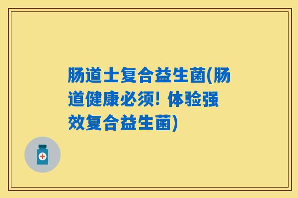 肠道士复合益生菌(肠道健康必须! 体验强效复合益生菌)