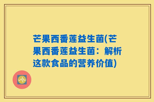 芒果西番莲益生菌(芒果西番莲益生菌:解析这款食品的营养价值) 芒果西番莲益生菌(芒果西番莲益生菌:解析这款食品的营养价值)