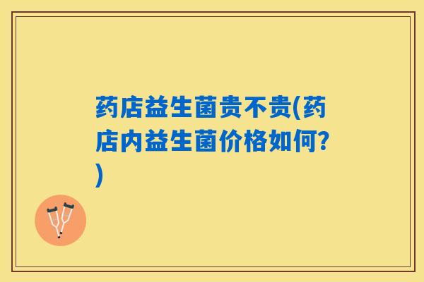 药店益生菌贵不贵(药店内益生菌价格如何？)