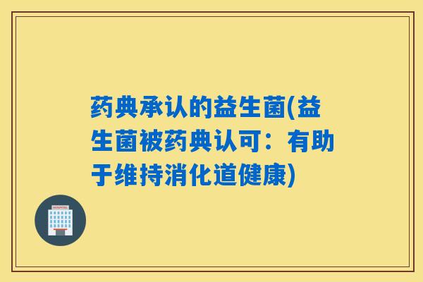 药典承认的益生菌(益生菌被药典认可：有助于维持消化道健康)