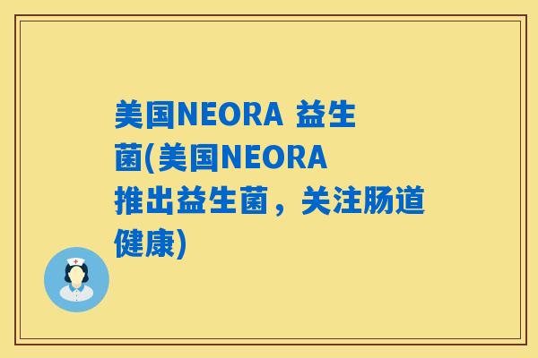 美国NEORA 益生菌(美国NEORA 推出益生菌，关注肠道健康)