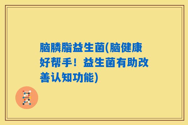 脑膦脂益生菌(脑健康好帮手!益生菌有助改善认知功能) 脑膦脂益生菌(脑健康好帮手!益生菌有助改善认知功能)