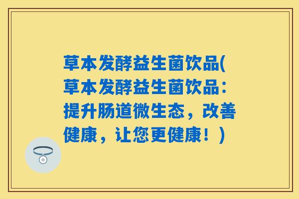 草本发酵益生菌饮品(草本发酵益生菌饮品：提升肠道微生态，改善健康，让您更健康！)