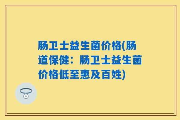 肠卫士益生菌价格(肠道保健：肠卫士益生菌价格低至惠及百姓)