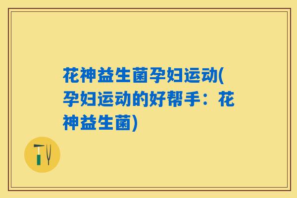 花神益生菌孕妇运动(孕妇运动的好帮手：花神益生菌)