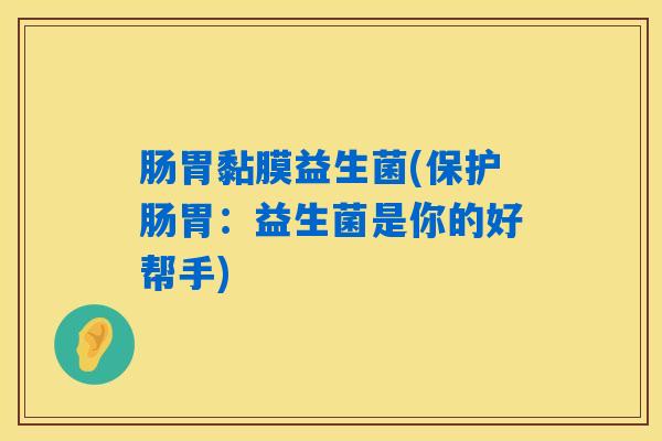 肠胃黏膜益生菌(保护肠胃：益生菌是你的好帮手)