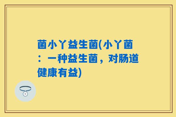 菌小丫益生菌(小丫菌：一种益生菌，对肠道健康有益)