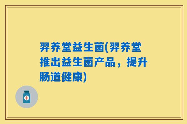 羿养堂益生菌(羿养堂推出益生菌产品，提升肠道健康)
