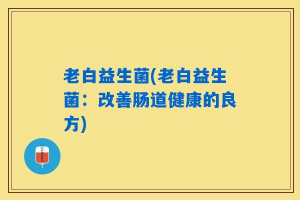 老白益生菌(老白益生菌：改善肠道健康的良方)