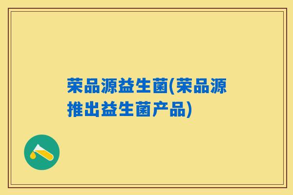 荣品源益生菌(荣品源推出益生菌产品)