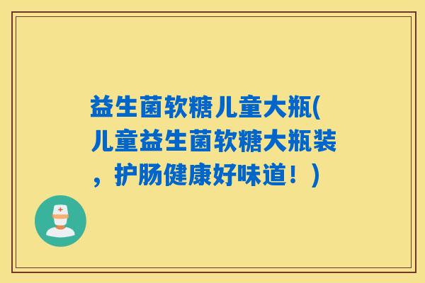 益生菌软糖儿童大瓶(儿童益生菌软糖大瓶装，护肠健康好味道！)