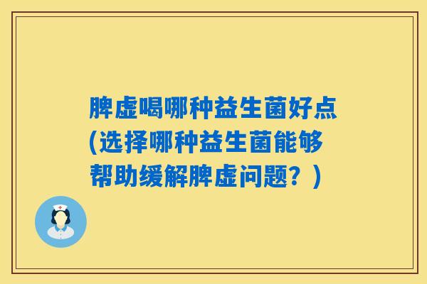 脾虚喝哪种益生菌好点(选择哪种益生菌能够帮助缓解脾虚问题？)