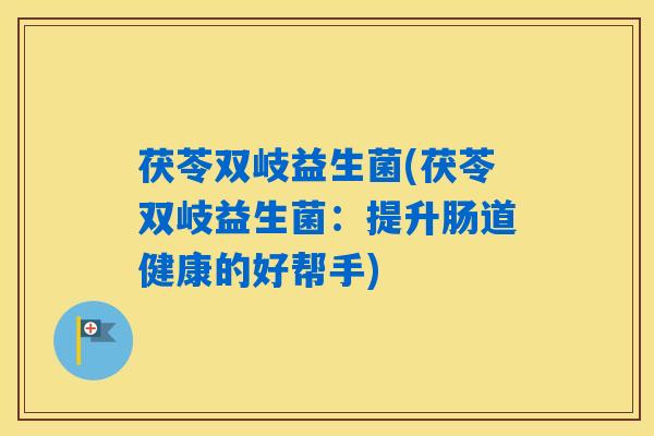 茯苓双岐益生菌(茯苓双岐益生菌：提升肠道健康的好帮手)