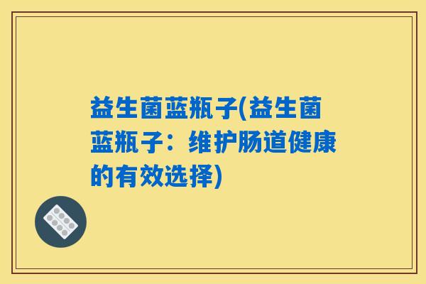 益生菌蓝瓶子(益生菌蓝瓶子：维护肠道健康的有效选择)