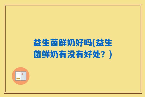 益生菌鲜奶好吗(益生菌鲜奶有没有好处？)