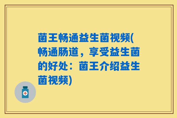 菌王畅通益生菌视频(畅通肠道，享受益生菌的好处：菌王介绍益生菌视频)