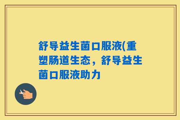 舒导益生菌口服液(重塑肠道生态，舒导益生菌口服液助力