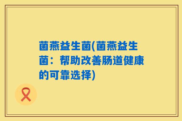 菌燕益生菌(菌燕益生菌：帮助改善肠道健康的可靠选择)