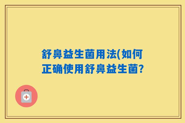 舒鼻益生菌用法(如何正确使用舒鼻益生菌？