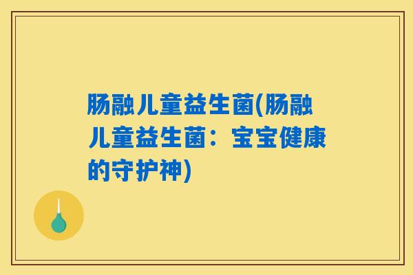 肠融儿童益生菌(肠融儿童益生菌：宝宝健康的守护神)