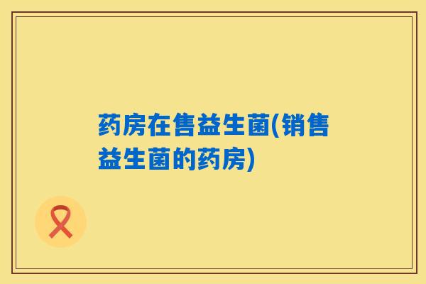 药房在售益生菌(销售益生菌的药房)
