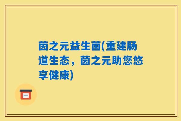 茵之元益生菌(重建肠道生态，茵之元助您悠享健康)