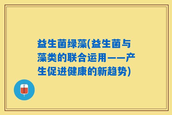 益生菌绿藻(益生菌与藻类的联合运用——产生促进健康的新趋势)