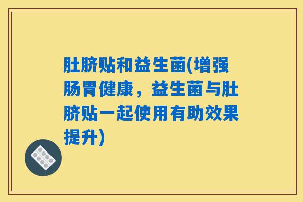 肚脐贴和益生菌(增强肠胃健康，益生菌与肚脐贴一起使用有助效果提升)