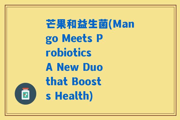 芒果和益生菌(Mango Meets Probiotics A New Duo that Boosts Health) 芒果和益生菌(Mango Meets Probiotics A New Duo that Boosts Health)
