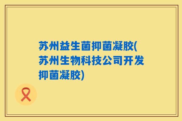 苏州益生菌抑菌凝胶(苏州生物科技公司开发抑菌凝胶) 苏州益生菌抑菌凝胶(苏州生物科技公司开发抑菌凝胶)