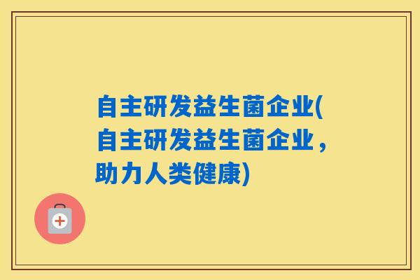 自主研发益生菌企业(自主研发益生菌企业，助力人类健康)