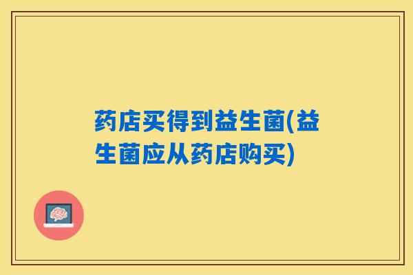 药店买得到益生菌(益生菌应从药店购买)