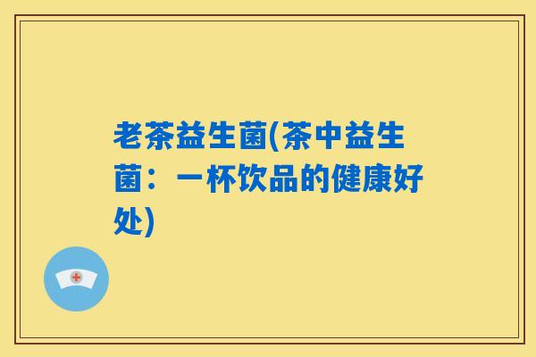 老茶益生菌(茶中益生菌：一杯饮品的健康好处)