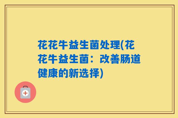 花花牛益生菌处理(花花牛益生菌：改善肠道健康的新选择)
