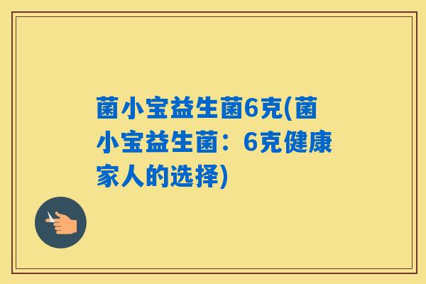 菌小宝益生菌6克(菌小宝益生菌：6克健康家人的选择)