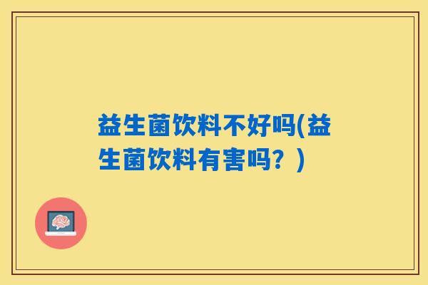 益生菌饮料不好吗(益生菌饮料有害吗？)