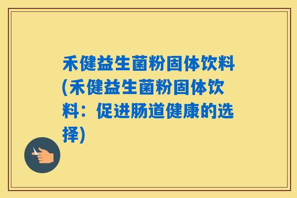 禾健益生菌粉固体饮料(禾健益生菌粉固体饮料：促进肠道健康的选择)