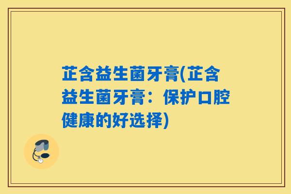 芷含益生菌牙膏(芷含益生菌牙膏：保护口腔健康的好选择)