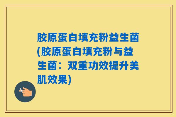 胶原蛋白填充粉益生菌(胶原蛋白填充粉与益生菌：双重功效提升美肌效果)