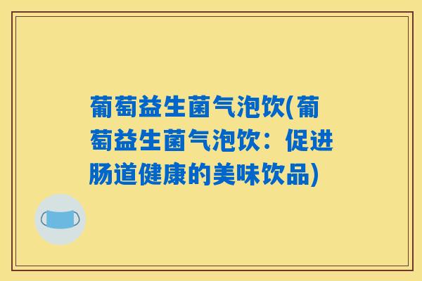 葡萄益生菌气泡饮(葡萄益生菌气泡饮：促进肠道健康的美味饮品)