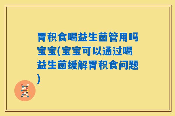 胃积食喝益生菌管用吗宝宝(宝宝可以通过喝益生菌缓解胃积食问题)
