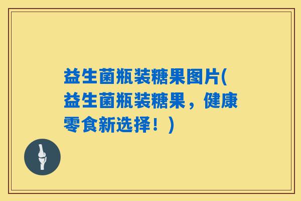 益生菌瓶装糖果图片(益生菌瓶装糖果，健康零食新选择！)