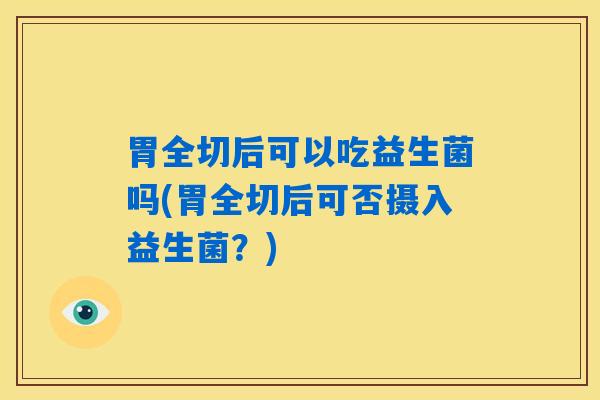 胃全切后可以吃益生菌吗(胃全切后可否摄入益生菌？)