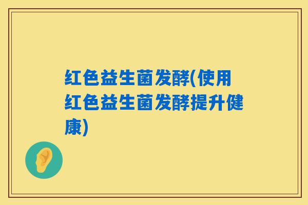 红色益生菌发酵(使用红色益生菌发酵提升健康)