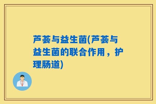 芦荟与益生菌(芦荟与益生菌的联合作用，护理肠道)